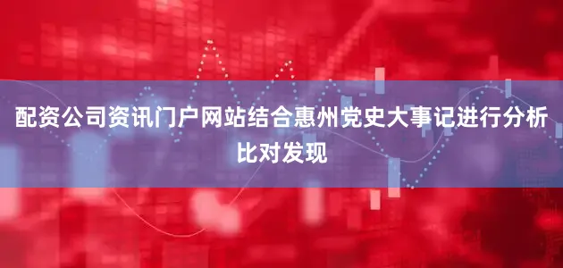 配资公司资讯门户网站结合惠州党史大事记进行分析比对发现