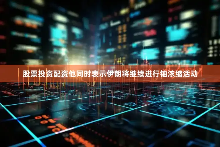 股票投资配资他同时表示伊朗将继续进行铀浓缩活动