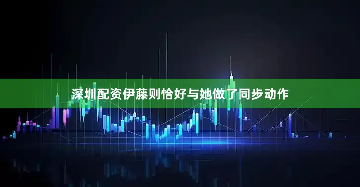 深圳配资伊藤则恰好与她做了同步动作
