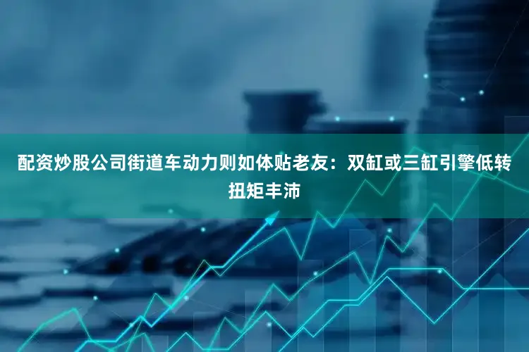 配资炒股公司街道车动力则如体贴老友：双缸或三缸引擎低转扭矩丰沛