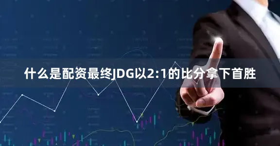 什么是配资最终JDG以2:1的比分拿下首胜
