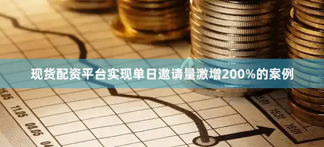 现货配资平台实现单日邀请量激增200%的案例