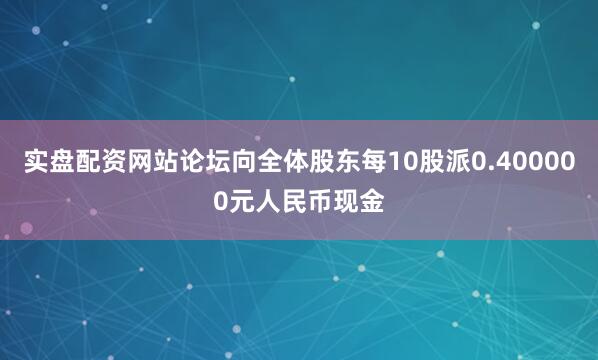 实盘配资网站论坛向全体股东每10股派0.400000元人民币现金