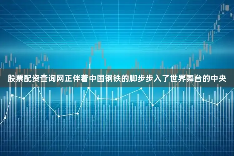 股票配资查询网正伴着中国钢铁的脚步步入了世界舞台的中央