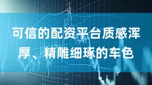 可信的配资平台质感浑厚、精雕细琢的车色