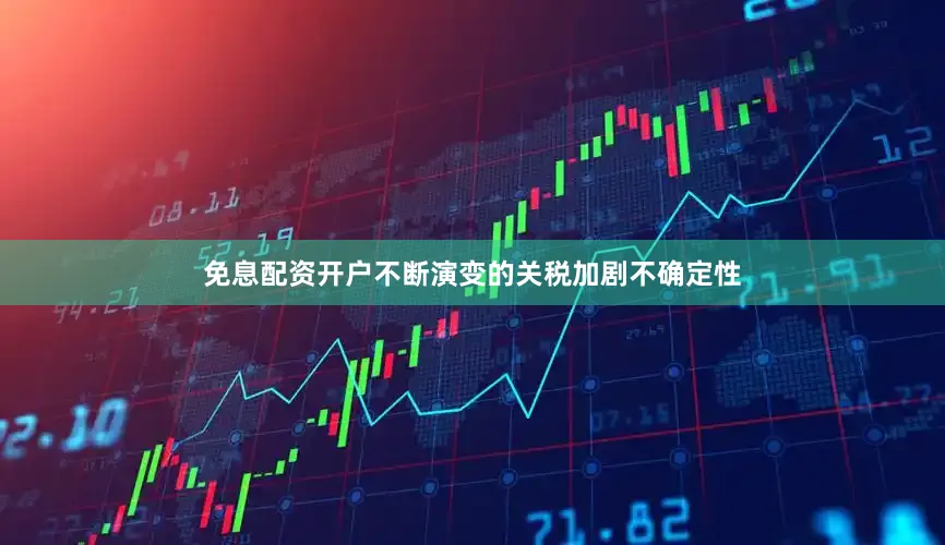 免息配资开户不断演变的关税加剧不确定性