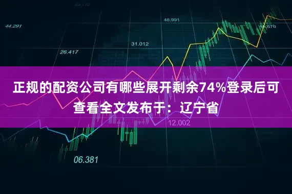 正规的配资公司有哪些展开剩余74%登录后可查看全文发布于：辽宁省
