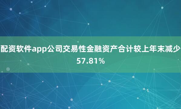配资软件app公司交易性金融资产合计较上年末减少57.81%