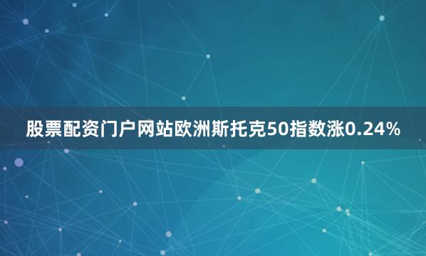 股票配资门户网站欧洲斯托克50指数涨0.24%