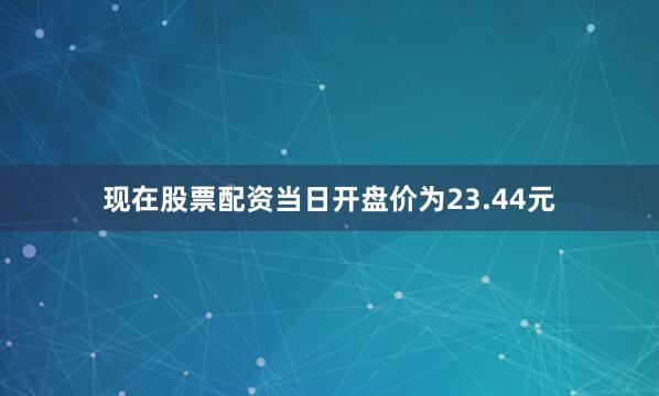 现在股票配资当日开盘价为23.44元