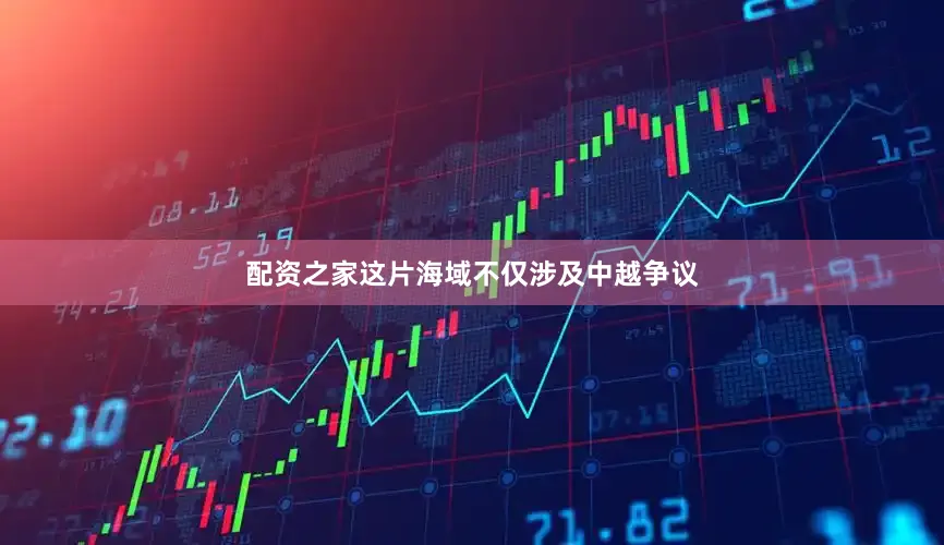 配资之家这片海域不仅涉及中越争议